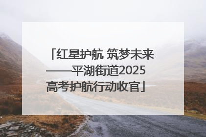 红星护航 筑梦未来——平湖街道2025高考护航行动收官