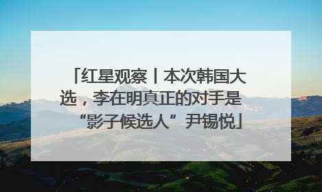 红星观察丨本次韩国大选，李在明真正的对手是“影子候选人”尹锡悦