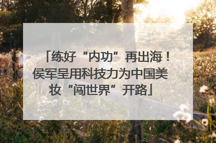 练好“内功”再出海！侯军呈用科技力为中国美妆“闯世界”开路