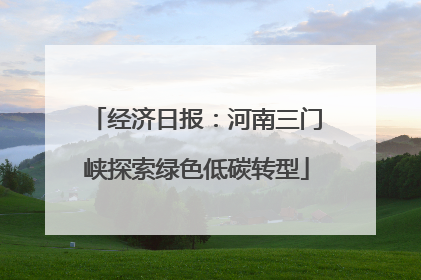 经济日报：河南三门峡探索绿色低碳转型