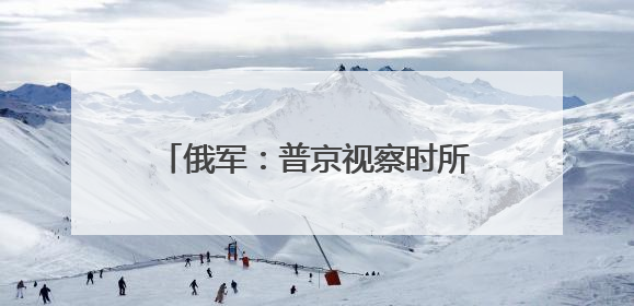 俄军：普京视察时所乘直升机一度处于乌军无人机袭击中心