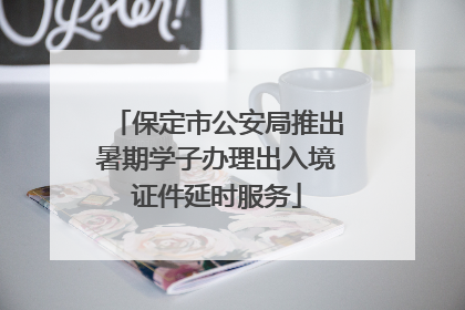 保定市公安局推出暑期学子办理出入境证件延时服务