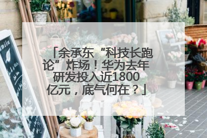 余承东“科技长跑论”炸场！华为去年研发投入近1800亿元，底气何在？