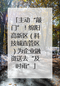 主动“敲门”！绵阳高新区（科技城直管区）为企业融资送去“及时雨”