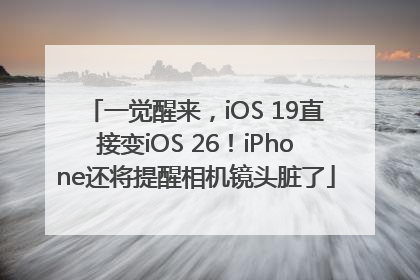 一觉醒来，iOS 19直接变iOS 26！iPhone还将提醒相机镜头脏了