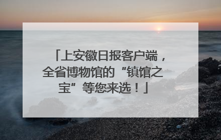 上安徽日报客户端，全省博物馆的“镇馆之宝”等您来选！