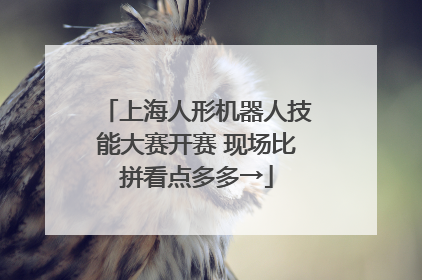 上海人形机器人技能大赛开赛 现场比拼看点多多→