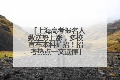 上海高考报名人数逆势上涨，多校宣布本科扩招！招考热点一文读懂