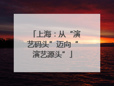 上海：从“演艺码头”迈向“演艺源头”