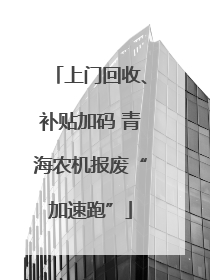上门回收、补贴加码 青海农机报废“加速跑”