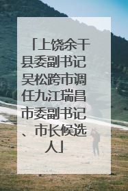 上饶余干县委副书记吴松跨市调任九江瑞昌市委副书记、市长候选人