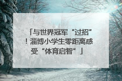 与世界冠军“过招”！淄博小学生零距离感受“体育启智”