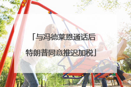与冯德莱恩通话后 特朗普同意推迟加税