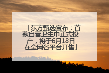 东方甄选宣布：首款自营卫生巾正式投产，将于6月18日在全网各平台开售