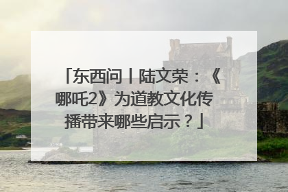 东西问丨陆文荣：《哪吒2》为道教文化传播带来哪些启示？