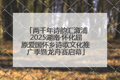 两千年诗韵汇溆浦 2025湖南·怀化屈原爱国怀乡诗歌文化推广季暨龙舟赛启幕