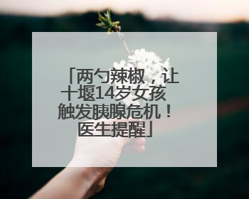 两勺辣椒，让十堰14岁女孩触发胰腺危机！医生提醒
