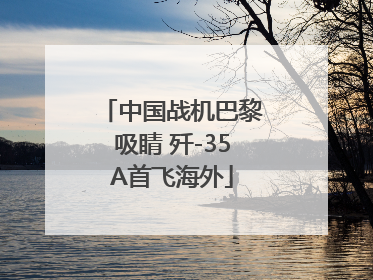 中国战机巴黎吸睛 歼-35A首飞海外