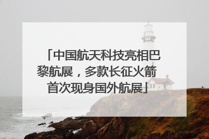 中国航天科技亮相巴黎航展，多款长征火箭首次现身国外航展