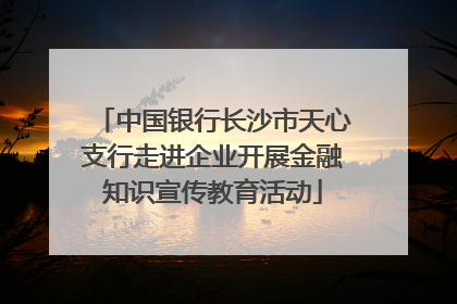 中国银行长沙市天心支行走进企业开展金融知识宣传教育活动
