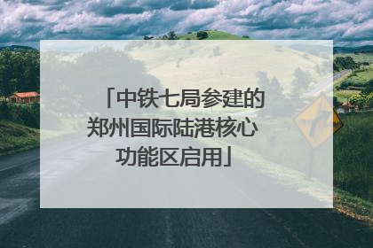 中铁七局参建的郑州国际陆港核心功能区启用