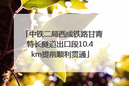 中铁二局西成铁路甘青特长隧道出口段10.4km提前顺利贯通