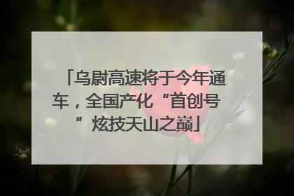 乌尉高速将于今年通车，全国产化“首创号”炫技天山之巅