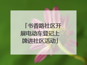 书香路社区开展电动车登记上牌进社区活动