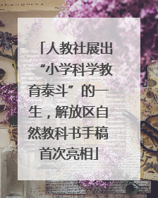 人教社展出“小学科学教育泰斗”的一生，解放区自然教科书手稿首次亮相