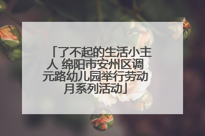 了不起的生活小主人 绵阳市安州区调元路幼儿园举行劳动月系列活动