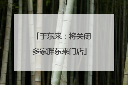 于东来：将关闭多家胖东来门店