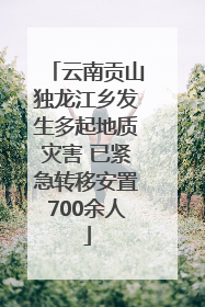 云南贡山独龙江乡发生多起地质灾害 已紧急转移安置700余人