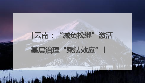 云南：“减负松绑”激活基层治理“乘法效应”
