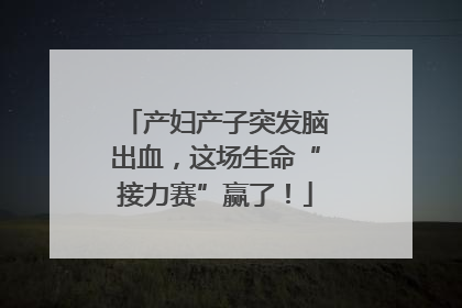 产妇产子突发脑出血，这场生命“接力赛”赢了！