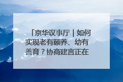 京华议事厅｜如何实现老有颐养、幼有善育？协商建言正在进行中……