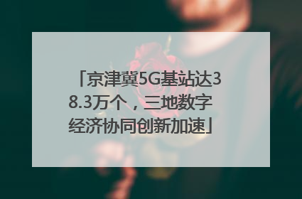 京津冀5G基站达38.3万个，三地数字经济协同创新加速