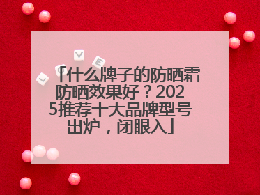 什么牌子的防晒霜防晒效果好？2025推荐十大品牌型号出炉，闭眼入