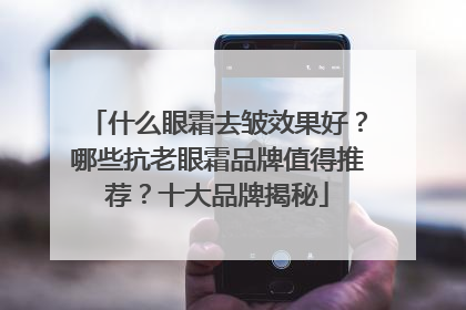 什么眼霜去皱效果好？哪些抗老眼霜品牌值得推荐？十大品牌揭秘