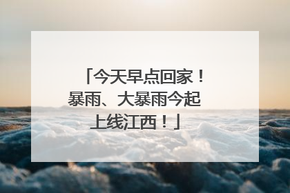 今天早点回家！暴雨、大暴雨今起上线江西！