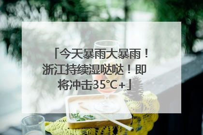 今天暴雨大暴雨！浙江持续湿哒哒！即将冲击35℃+