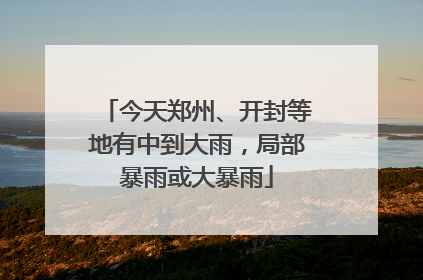今天郑州、开封等地有中到大雨，局部暴雨或大暴雨