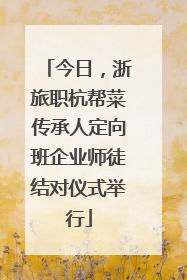 今日，浙旅职杭帮菜传承人定向班企业师徒结对仪式举行