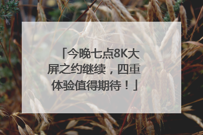 今晚七点8K大屏之约继续，四重体验值得期待！