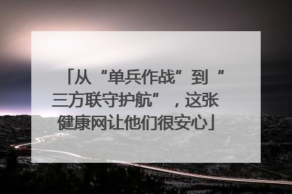 从“单兵作战”到“三方联守护航”，这张健康网让他们很安心