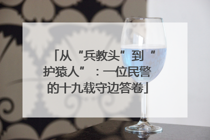 从“兵教头”到“护猿人”：一位民警的十九载守边答卷