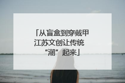 从盲盒到穿戴甲 江苏文创让传统“潮”起来