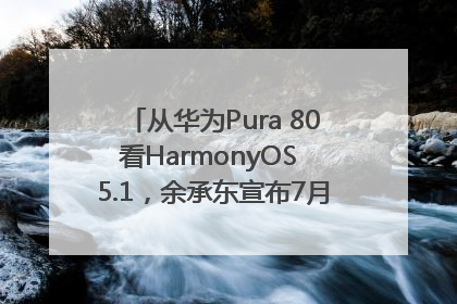 从华为Pura 80看HarmonyOS 5.1，余承东宣布7月迎来首批机型升级