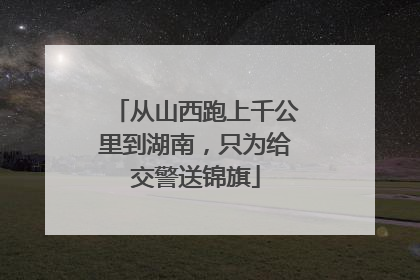 从山西跑上千公里到湖南，只为给交警送锦旗