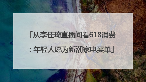从李佳琦直播间看618消费：年轻人愿为新潮家电买单