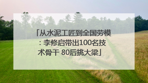 从水泥工匠到全国劳模：李修启带出100名技术骨干 80后挑大梁